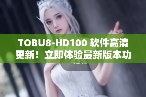 TOBU8-HD100 软件高清更新！立即体验最新版本功能提升