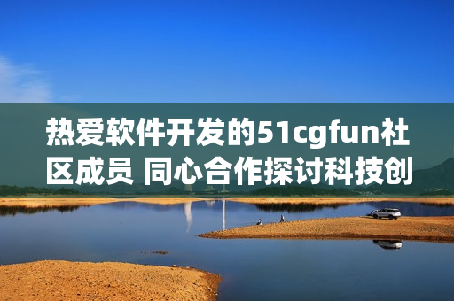 热爱软件开发的51cgfun社区成员 同心合作探讨科技创新