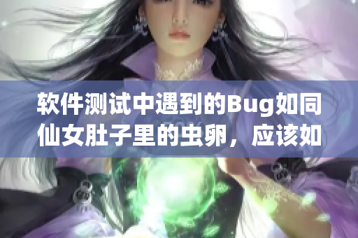 软件测试中遇到的Bug如同仙女肚子里的虫卵，应该如何排查和解决？