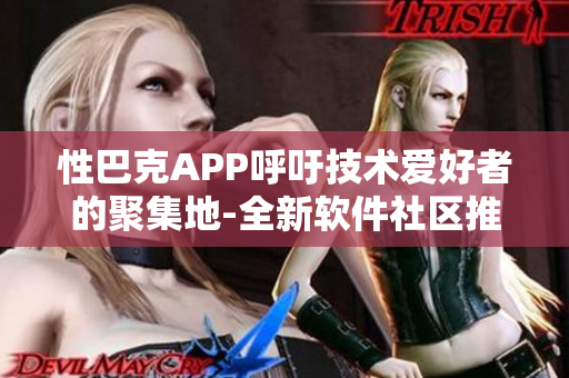 性巴克APP呼吁技术爱好者的聚集地-全新软件社区推出