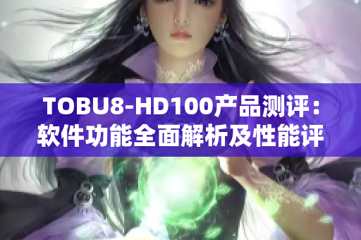 TOBU8-HD100产品测评：软件功能全面解析及性能评测