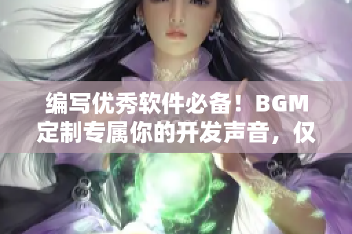 编写优秀软件必备！BGM定制专属你的开发声音，仅需一百元起