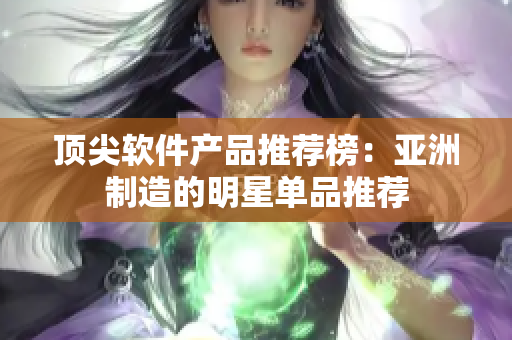 顶尖软件产品推荐榜：亚洲制造的明星单品推荐