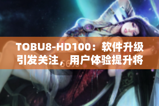 TOBU8-HD100：软件升级引发关注，用户体验提升将带来哪些改变？