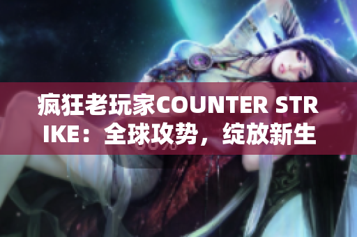 疯狂老玩家COUNTER STRIKE：全球攻势，绽放新生命