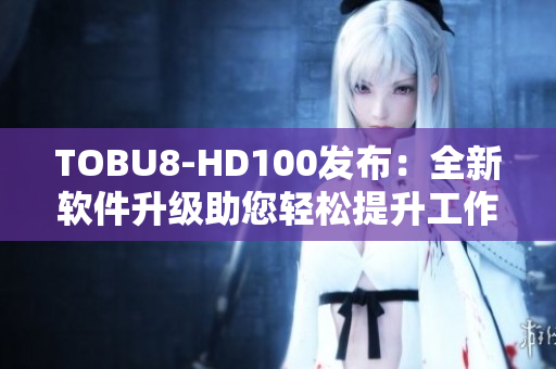 TOBU8-HD100发布：全新软件升级助您轻松提升工作效率