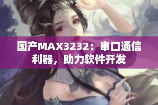 国产MAX3232：串口通信利器，助力软件开发