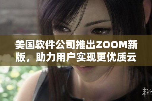 美国软件公司推出ZOOM新版，助力用户实现更优质云端会议