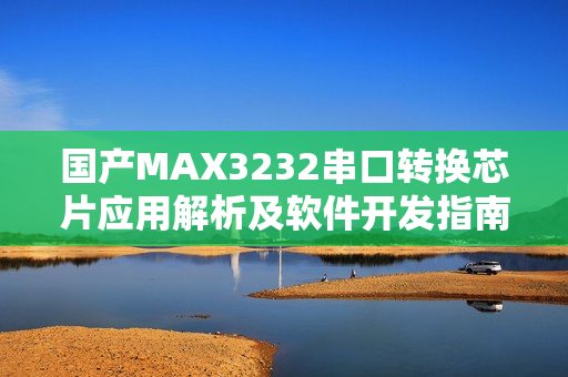 国产MAX3232串口转换芯片应用解析及软件开发指南