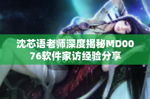 沈芯语老师深度揭秘MD0076软件家访经验分享