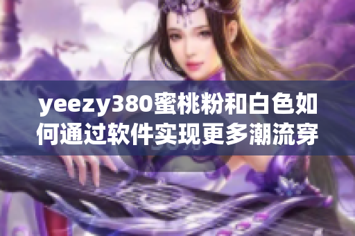 yeezy380蜜桃粉和白色如何通过软件实现更多潮流穿搭可能性