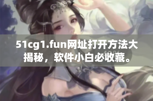 51cg1.fun网址打开方法大揭秘，软件小白必收藏。