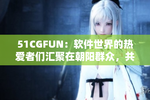 51CGFUN：软件世界的热爱者们汇聚在朝阳群众，共享技术乐趣