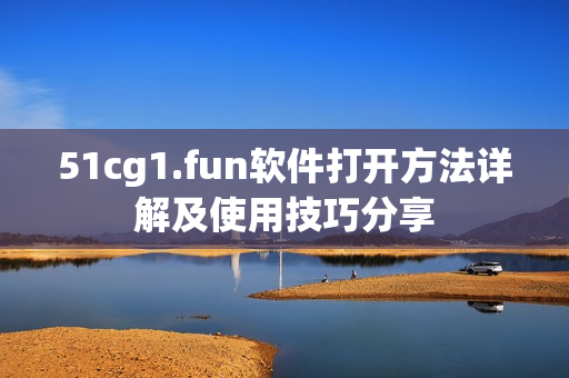 51cg1.fun软件打开方法详解及使用技巧分享