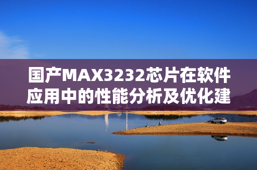 国产MAX3232芯片在软件应用中的性能分析及优化建议