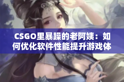 CSGO里暴躁的老阿姨：如何优化软件性能提升游戏体验