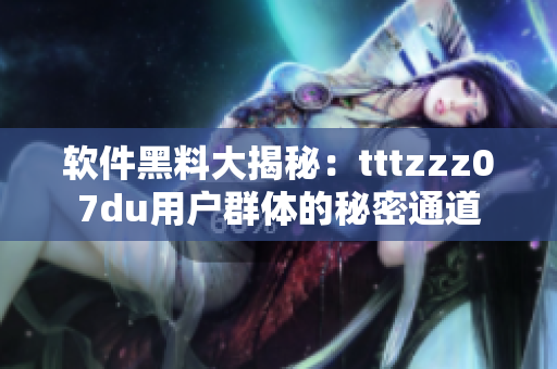 软件黑料大揭秘：tttzzz07du用户群体的秘密通道