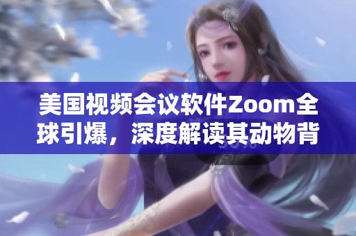 美国视频会议软件Zoom全球引爆，深度解读其动物背后的软件运营秘密