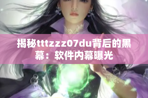 揭秘tttzzz07du背后的黑幕：软件内幕曝光