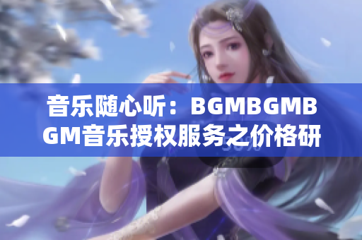 音乐随心听：BGMBGMBGM音乐授权服务之价格研究分析