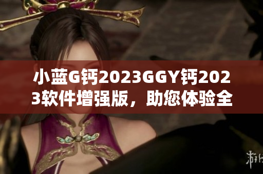 小蓝G钙2023GGY钙2023软件增强版，助您体验全新科技升级