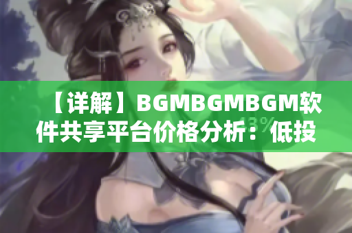 【详解】BGMBGMBGM软件共享平台价格分析：低投入、高回报！