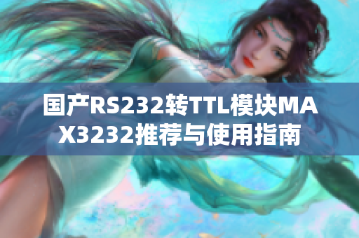 国产RS232转TTL模块MAX3232推荐与使用指南