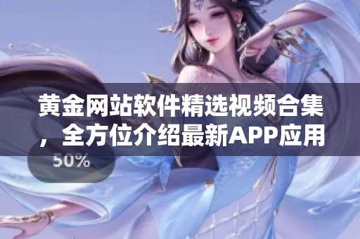 黄金网站软件精选视频合集，全方位介绍最新APP应用功能