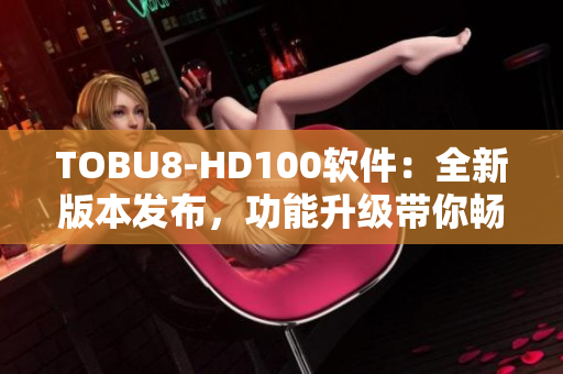 TOBU8-HD100软件：全新版本发布，功能升级带你畅享高清视听