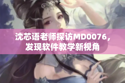 沈芯语老师探访MD0076，发现软件教学新视角