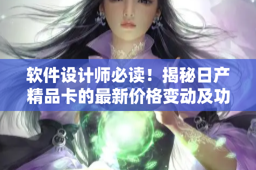 软件设计师必读！揭秘日产精品卡的最新价格变动及功能升级