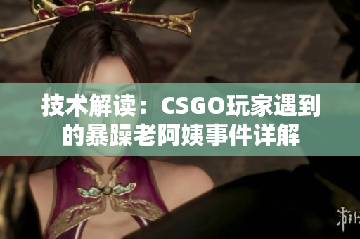 技术解读：CSGO玩家遇到的暴躁老阿姨事件详解