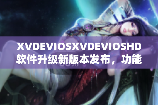 XVDEVIOSXVDEVIOSHD软件升级新版本发布，功能更强大