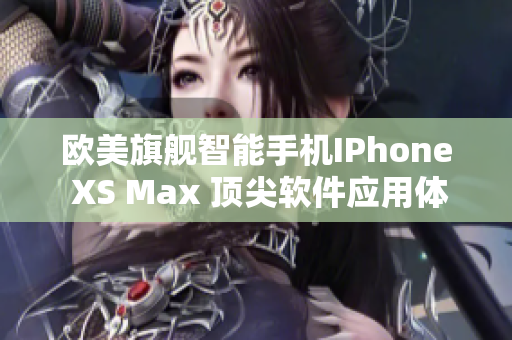 欧美旗舰智能手机IPhone XS Max 顶尖软件应用体验分享