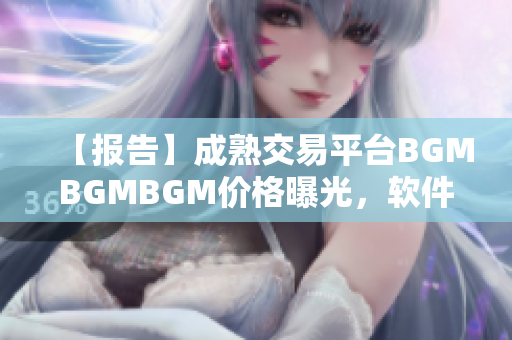 【报告】成熟交易平台BGMBGMBGM价格曝光，软件行业瞩目！