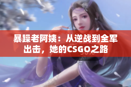 暴躁老阿姨：从逆战到全军出击，她的CSGO之路