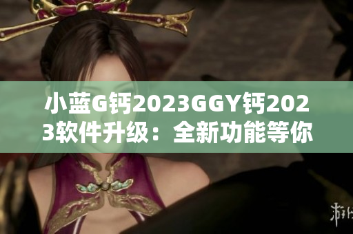 小蓝G钙2023GGY钙2023软件升级：全新功能等你体验