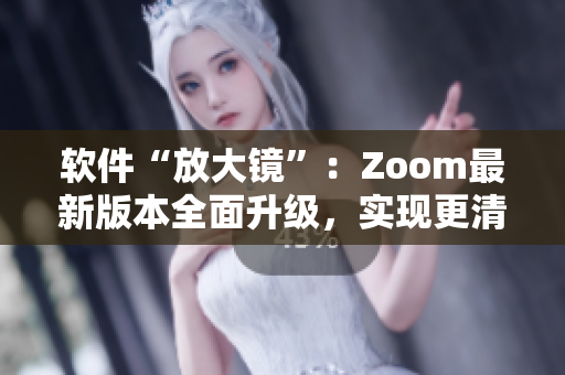 软件“放大镜”：Zoom最新版本全面升级，实现更清晰的沟通和协作