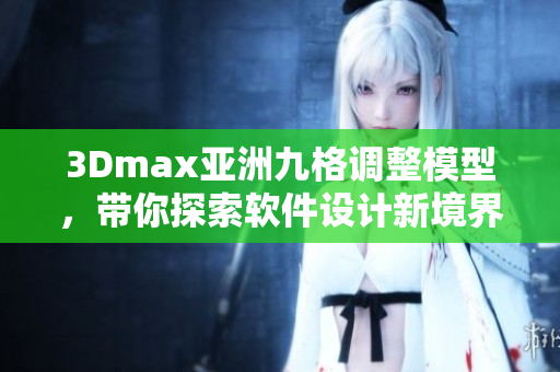 3Dmax亚洲九格调整模型，带你探索软件设计新境界