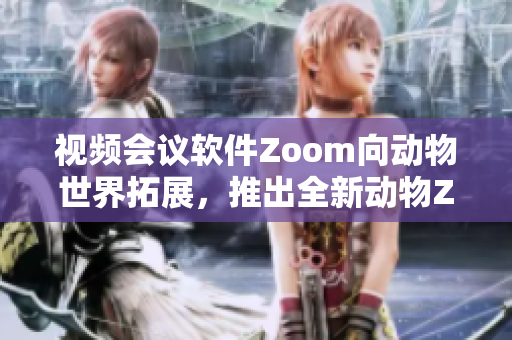 视频会议软件Zoom向动物世界拓展，推出全新动物Zoom功能