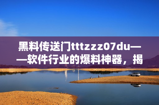 黑料传送门tttzzz07du——软件行业的爆料神器，揭秘最新技术内幕