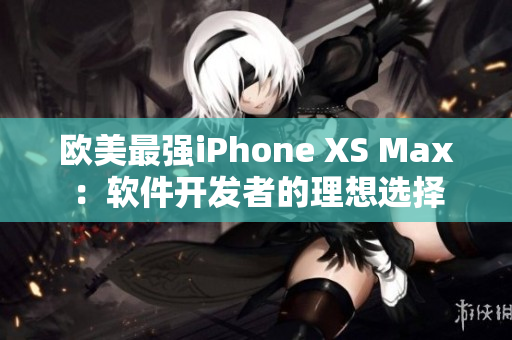 欧美最强iPhone XS Max：软件开发者的理想选择