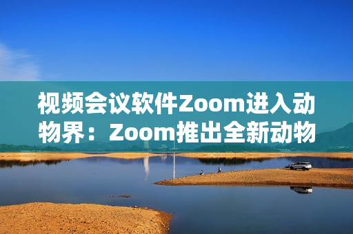 视频会议软件Zoom进入动物界：Zoom推出全新动物版软件