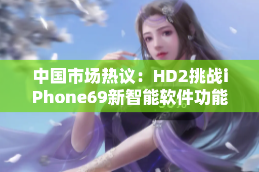 中国市场热议：HD2挑战iPhone69新智能软件功能探讨