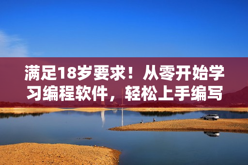 满足18岁要求！从零开始学习编程软件，轻松上手编写你的第一个程序