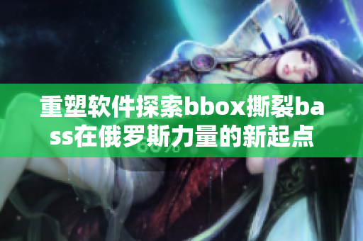 重塑软件探索bbox撕裂bass在俄罗斯力量的新起点