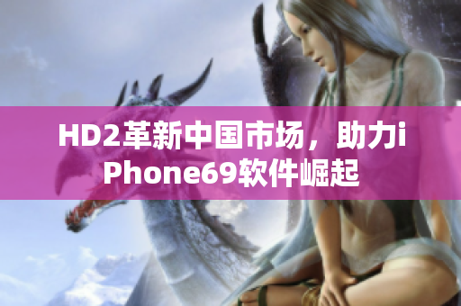 HD2革新中国市场，助力iPhone69软件崛起