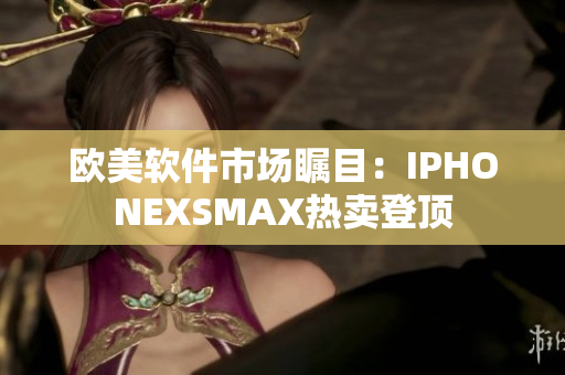 欧美软件市场瞩目：IPHONEXSMAX热卖登顶