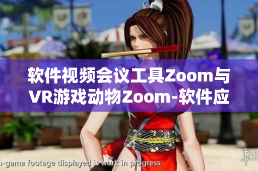 软件视频会议工具Zoom与VR游戏动物Zoom-软件应用实践指南