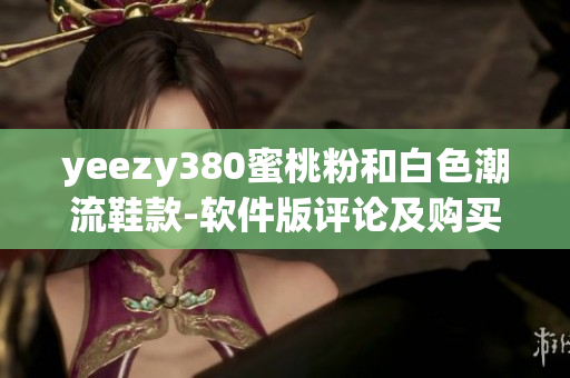 yeezy380蜜桃粉和白色潮流鞋款-软件版评论及购买攻略